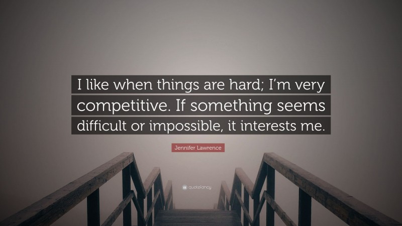 Jennifer Lawrence Quote: “I like when things are hard; I’m very competitive. If something seems difficult or impossible, it interests me.”