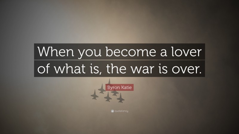 Byron Katie Quote: “When you become a lover of what is, the war is over.”