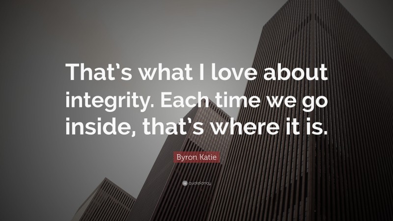Byron Katie Quote: “That’s what I love about integrity. Each time we go inside, that’s where it is.”