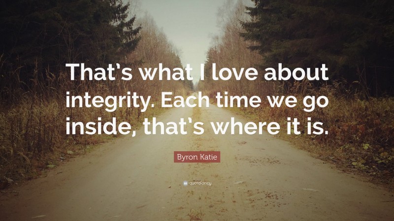 Byron Katie Quote: “That’s what I love about integrity. Each time we go inside, that’s where it is.”