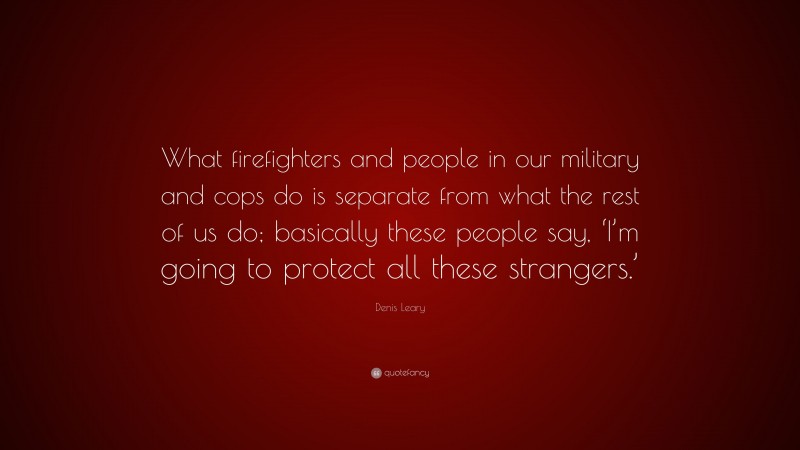 Denis Leary Quote: “What firefighters and people in our military and cops do is separate from what the rest of us do; basically these people say, ‘I’m going to protect all these strangers.’”