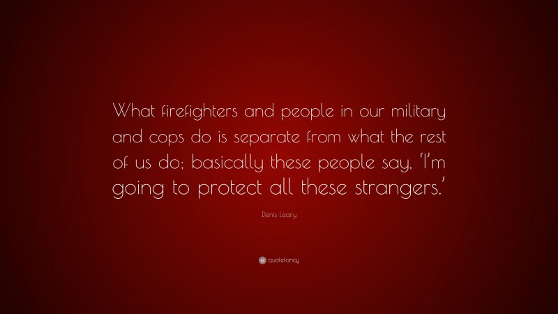 Denis Leary Quote: “What firefighters and people in our military and cops do is separate from what the rest of us do; basically these people say, ‘I’m going to protect all these strangers.’”