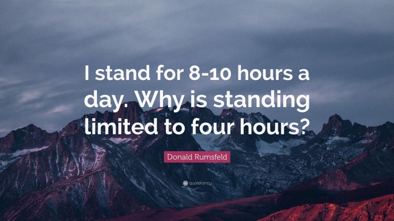 Donald Rumsfeld Quote: “I stand for 8-10 hours a day. Why is standing limited to four hours?”
