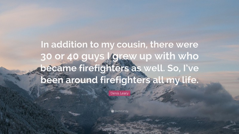 Denis Leary Quote: “In addition to my cousin, there were 30 or 40 guys I grew up with who became firefighters as well. So, I’ve been around firefighters all my life.”