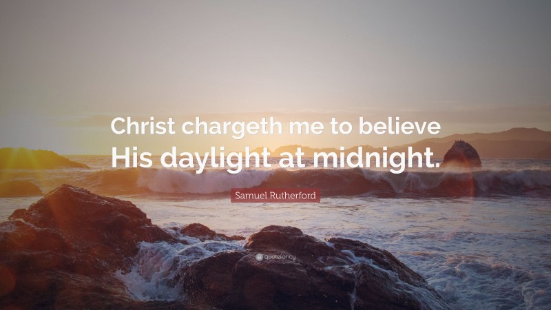Samuel Rutherford Quote: “Christ chargeth me to believe His daylight at midnight.”