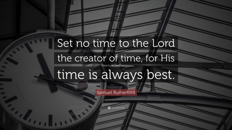 Samuel Rutherford Quote: “Set no time to the Lord the creator of time, for His time is always best.”