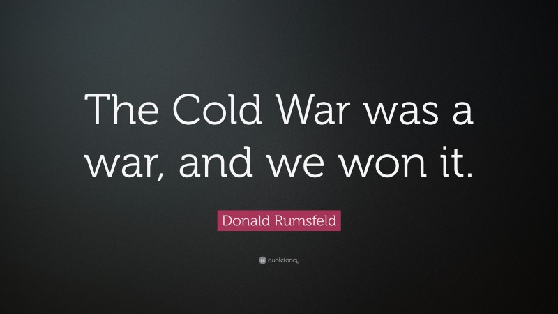 Donald Rumsfeld Quote: “The Cold War was a war, and we won it.”