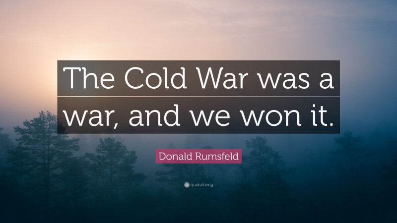 Donald Rumsfeld Quote: “The Cold War was a war, and we won it.”