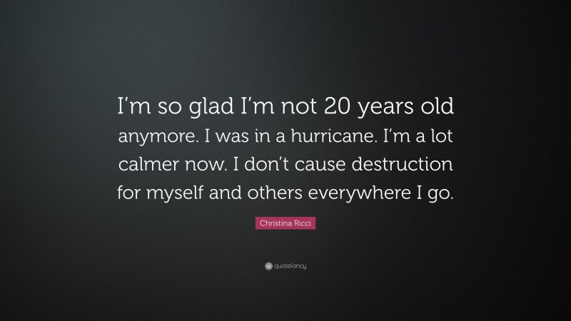 Christina Ricci Quote: “I’m so glad I’m not 20 years old anymore. I was in a hurricane. I’m a lot calmer now. I don’t cause destruction for myself and others everywhere I go.”