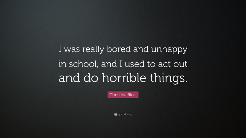 Christina Ricci Quote: “I was really bored and unhappy in school, and I used to act out and do horrible things.”
