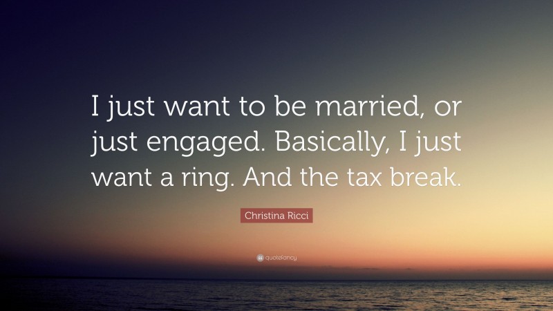 Christina Ricci Quote: “I just want to be married, or just engaged. Basically, I just want a ring. And the tax break.”