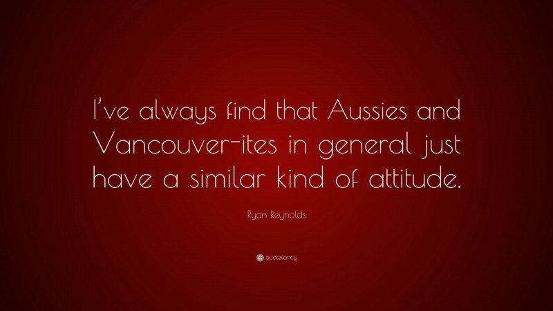 Ryan Reynolds Quote: “I’ve always find that Aussies and Vancouver-ites in general just have a similar kind of attitude.”