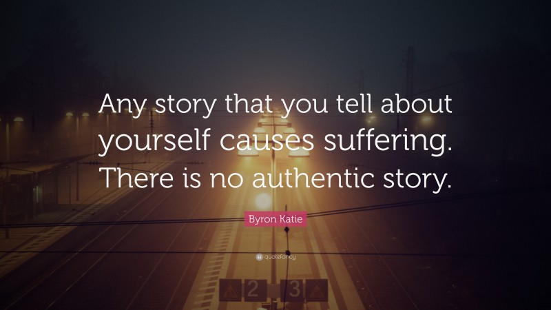 Byron Katie Quote: “Any story that you tell about yourself causes suffering. There is no authentic story.”