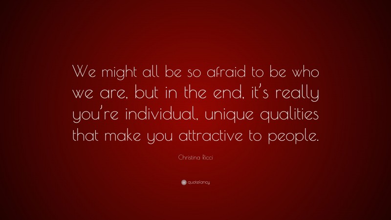 Christina Ricci Quote: “We might all be so afraid to be who we are, but in the end, it’s really you’re individual, unique qualities that make you attractive to people.”