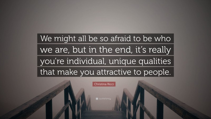 Christina Ricci Quote: “We might all be so afraid to be who we are, but in the end, it’s really you’re individual, unique qualities that make you attractive to people.”