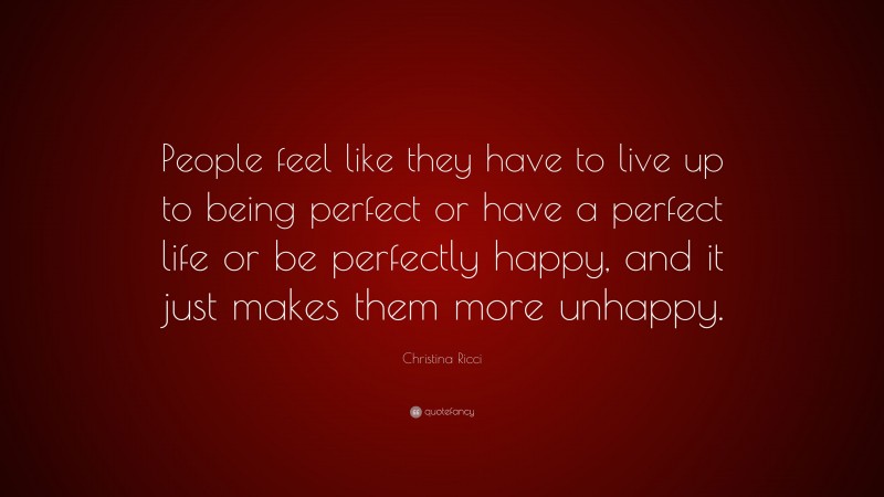 Christina Ricci Quote: “People feel like they have to live up to being perfect or have a perfect life or be perfectly happy, and it just makes them more unhappy.”