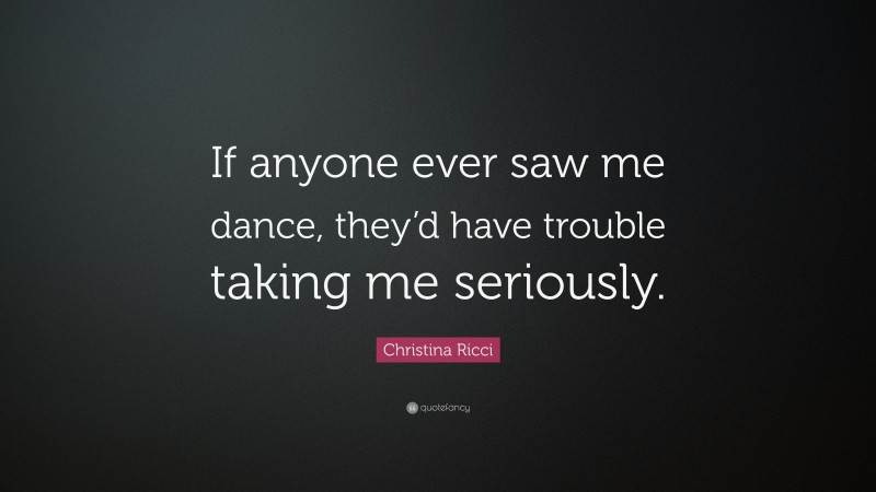 Christina Ricci Quote: “If anyone ever saw me dance, they’d have trouble taking me seriously.”
