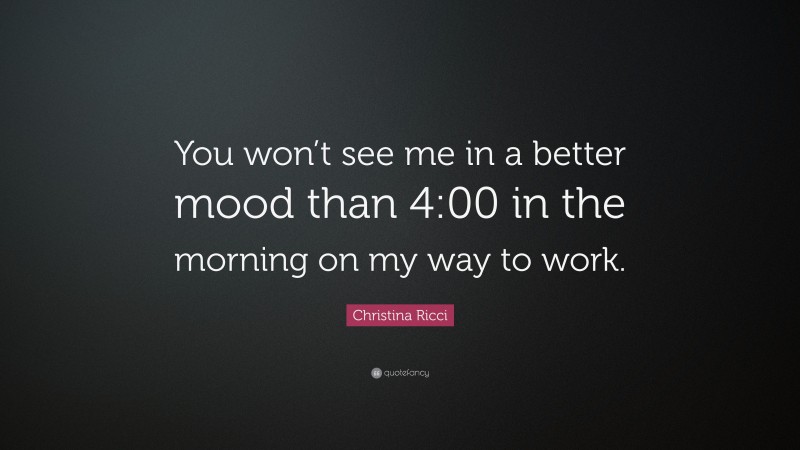 Christina Ricci Quote: “You won’t see me in a better mood than 4:00 in the morning on my way to work.”
