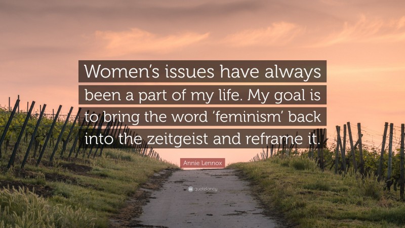 Annie Lennox Quote: “Women’s issues have always been a part of my life. My goal is to bring the word ‘feminism’ back into the zeitgeist and reframe it.”
