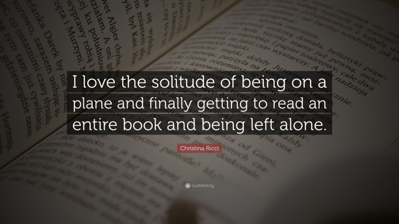 Christina Ricci Quote: “I love the solitude of being on a plane and finally getting to read an entire book and being left alone.”