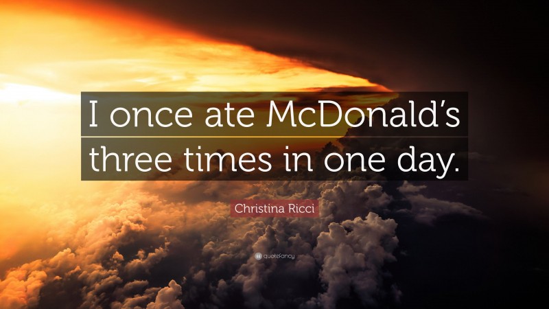 Christina Ricci Quote: “I once ate McDonald’s three times in one day.”
