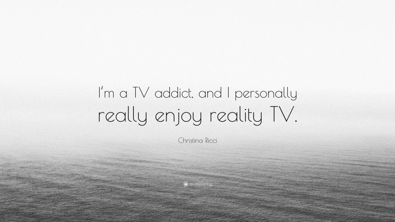 Christina Ricci Quote: “I’m a TV addict, and I personally really enjoy reality TV.”