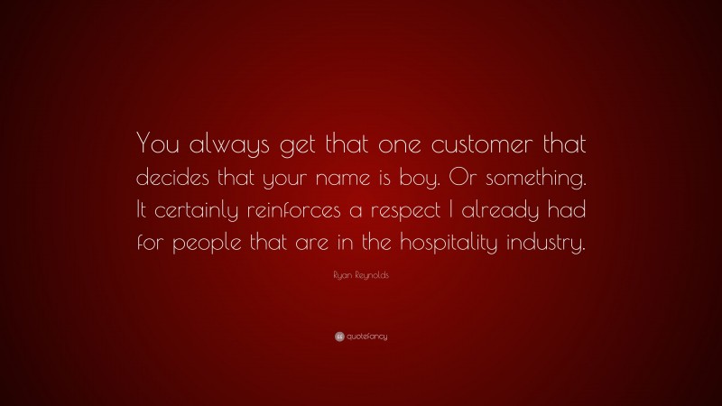 Ryan Reynolds Quote: “You always get that one customer that decides that your name is boy. Or something. It certainly reinforces a respect I already had for people that are in the hospitality industry.”