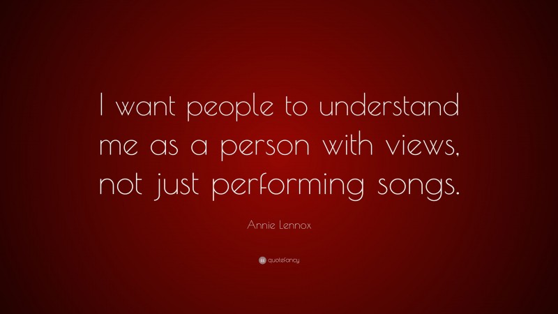 Annie Lennox Quote: “I want people to understand me as a person with views, not just performing songs.”