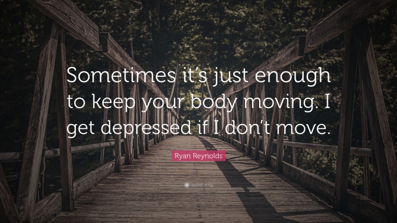 Ryan Reynolds Quote: “Sometimes it’s just enough to keep your body moving. I get depressed if I don’t move.”