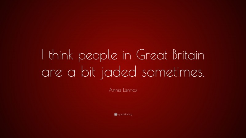 Annie Lennox Quote: “I think people in Great Britain are a bit jaded sometimes.”