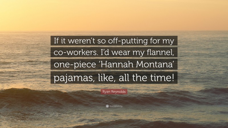 Ryan Reynolds Quote: “If it weren’t so off-putting for my co-workers. I’d wear my flannel, one-piece ‘Hannah Montana’ pajamas, like, all the time!”