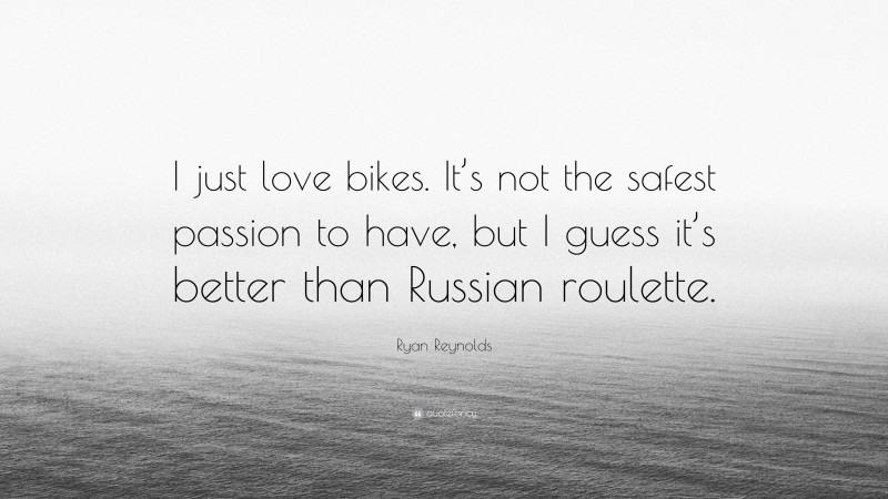 Ryan Reynolds Quote: “I just love bikes. It’s not the safest passion to have, but I guess it’s better than Russian roulette.”