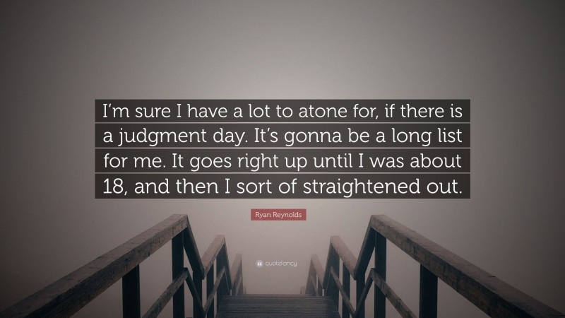 Ryan Reynolds Quote: “I’m sure I have a lot to atone for, if there is a judgment day. It’s gonna be a long list for me. It goes right up until I was about 18, and then I sort of straightened out.”