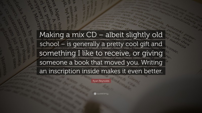 Ryan Reynolds Quote: “Making a mix CD – albeit slightly old school – is generally a pretty cool gift and something I like to receive, or giving someone a book that moved you. Writing an inscription inside makes it even better.”