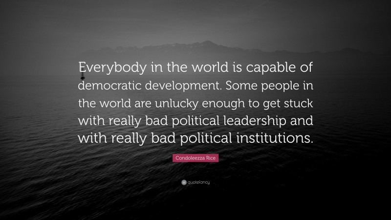 Condoleezza Rice Quote: “Everybody in the world is capable of democratic development. Some people in the world are unlucky enough to get stuck with really bad political leadership and with really bad political institutions.”
