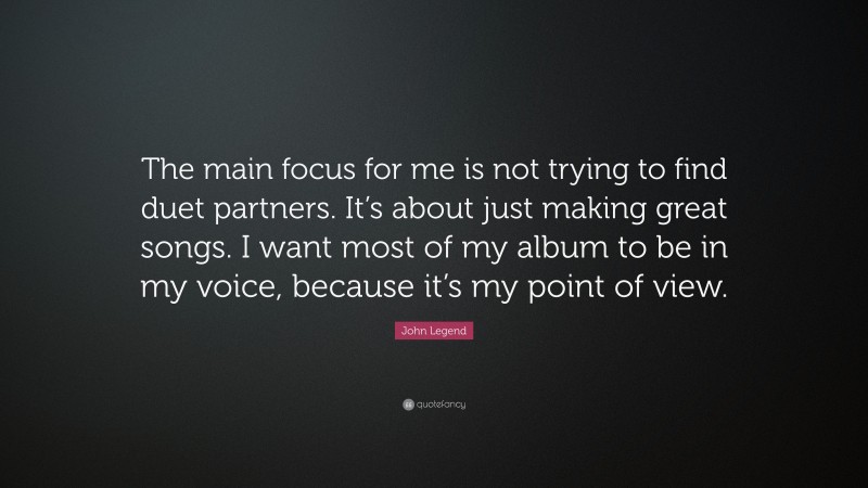 John Legend Quote: “The main focus for me is not trying to find duet partners. It’s about just making great songs. I want most of my album to be in my voice, because it’s my point of view.”