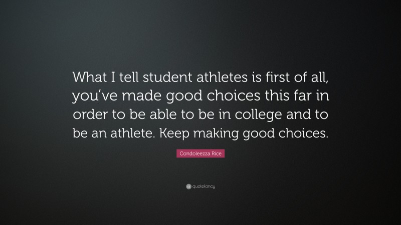 Condoleezza Rice Quote: “What I tell student athletes is first of all, you’ve made good choices this far in order to be able to be in college and to be an athlete. Keep making good choices.”
