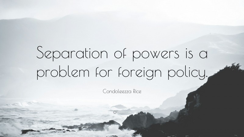 Condoleezza Rice Quote: “Separation of powers is a problem for foreign policy.”