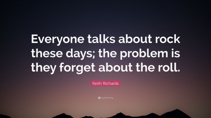 Keith Richards Quote: “Everyone talks about rock these days; the problem is they forget about the roll.”
