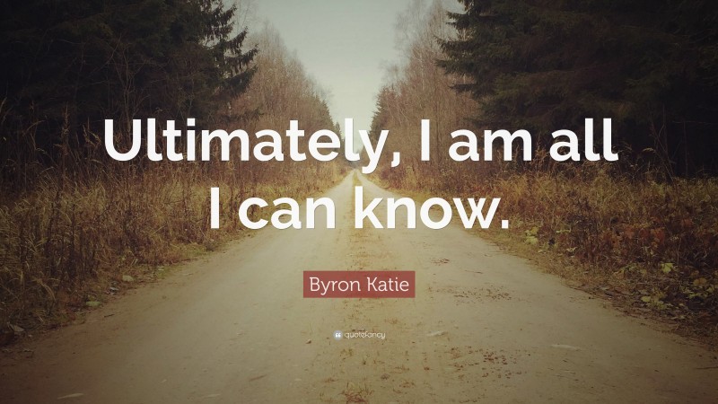 Byron Katie Quote: “Ultimately, I am all I can know.”