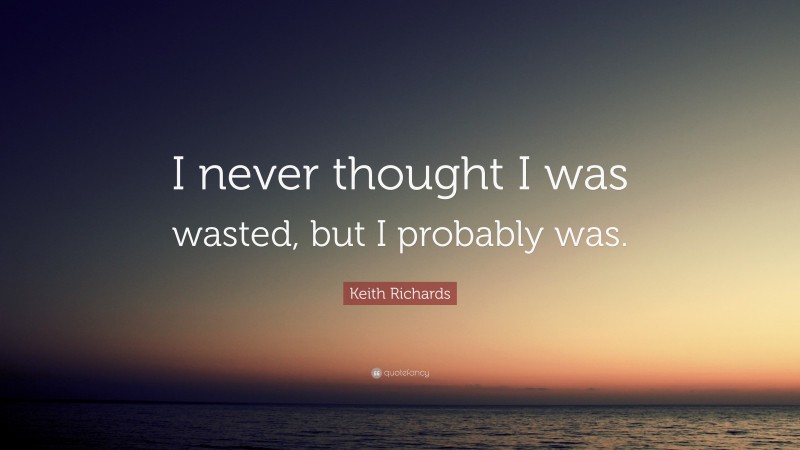 Keith Richards Quote: “I never thought I was wasted, but I probably was.”