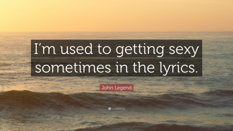 John Legend Quote: “I’m used to getting sexy sometimes in the lyrics.”
