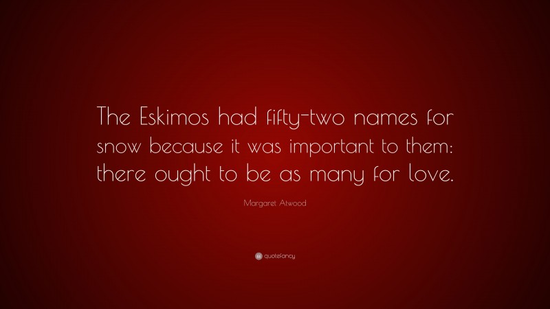 Margaret Atwood Quote: “The Eskimos had fifty-two names for snow because it was important to them: there ought to be as many for love.”