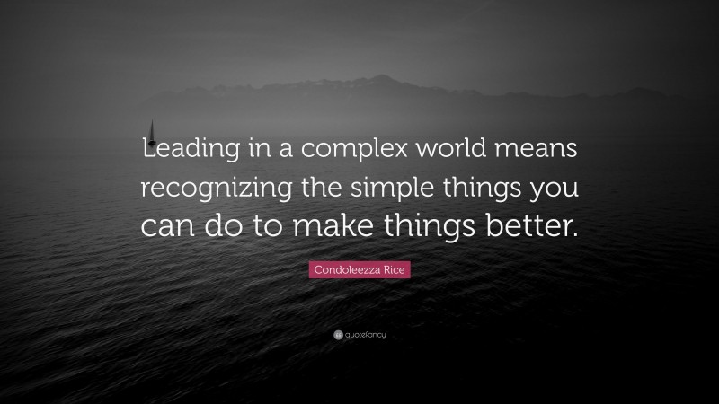Condoleezza Rice Quote: “Leading in a complex world means recognizing the simple things you can do to make things better.”