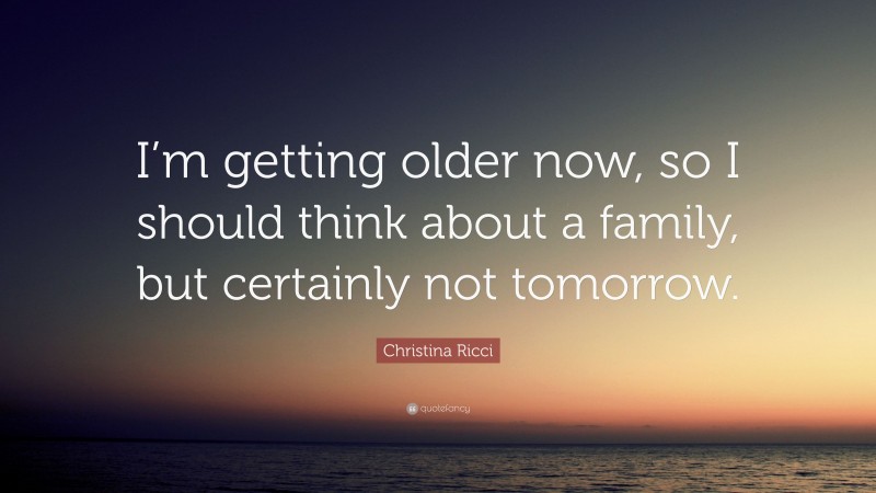 Christina Ricci Quote: “I’m getting older now, so I should think about a family, but certainly not tomorrow.”