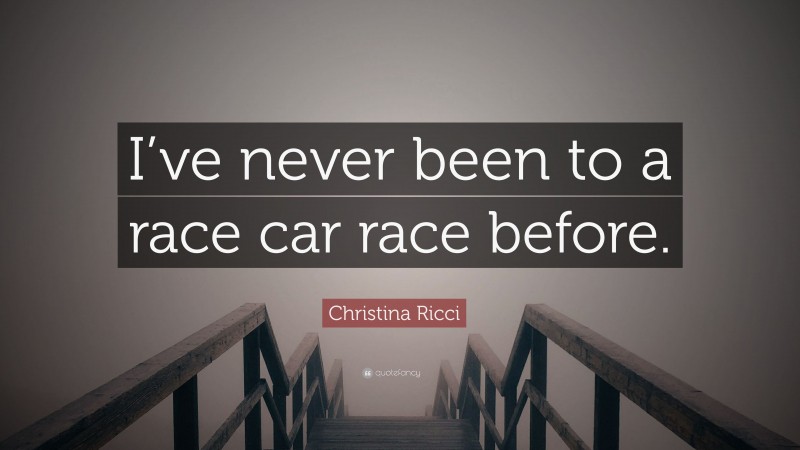 Christina Ricci Quote: “I’ve never been to a race car race before.”