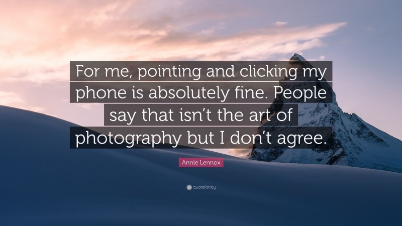 Annie Lennox Quote: “For me, pointing and clicking my phone is absolutely fine. People say that isn’t the art of photography but I don’t agree.”
