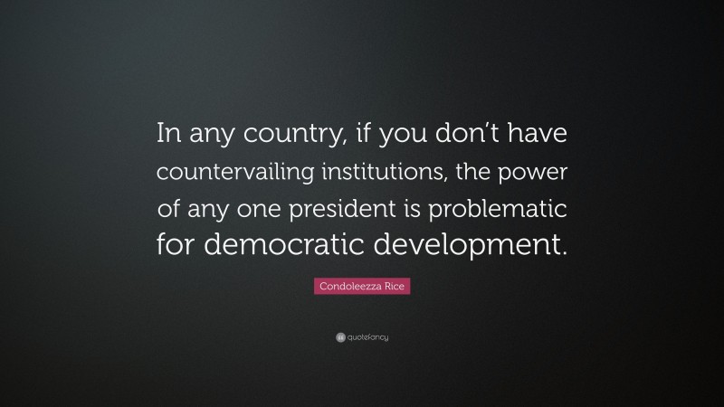 Condoleezza Rice Quote: “In any country, if you don’t have countervailing institutions, the power of any one president is problematic for democratic development.”