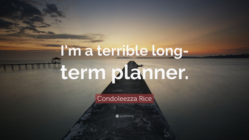 Condoleezza Rice Quote: “I’m a terrible long-term planner.”