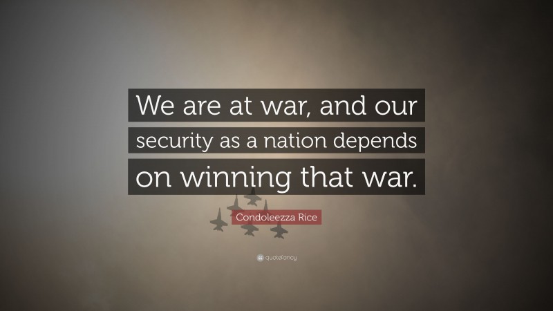 Condoleezza Rice Quote: “We are at war, and our security as a nation depends on winning that war.”